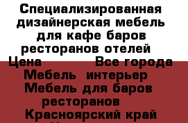 Специализированная дизайнерская мебель для кафе,баров,ресторанов,отелей › Цена ­ 5 000 - Все города Мебель, интерьер » Мебель для баров, ресторанов   . Красноярский край,Норильск г.